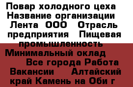 Повар холодного цеха › Название организации ­ Лента, ООО › Отрасль предприятия ­ Пищевая промышленность › Минимальный оклад ­ 30 000 - Все города Работа » Вакансии   . Алтайский край,Камень-на-Оби г.